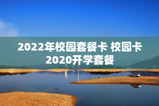 2022年校园套餐卡 校园卡2020开学套餐