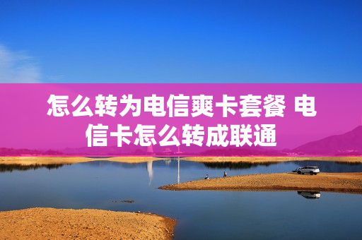 怎么转为电信爽卡套餐 电信卡怎么转成联通