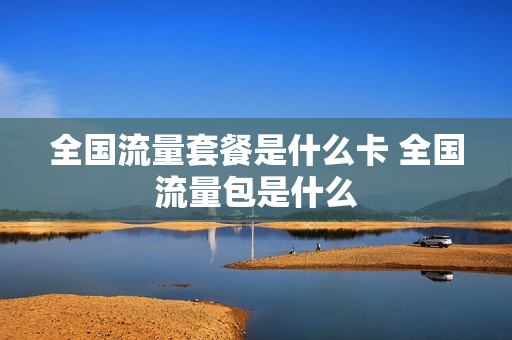 全国流量套餐是什么卡 全国流量包是什么