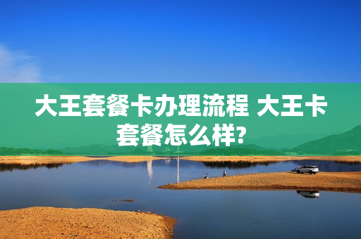 大王套餐卡办理流程 大王卡套餐怎么样?
