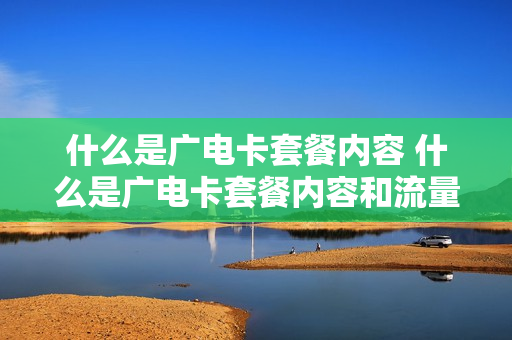 什么是广电卡套餐内容 什么是广电卡套餐内容和流量