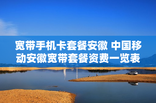 宽带手机卡套餐安徽 中国移动安徽宽带套餐资费一览表2021