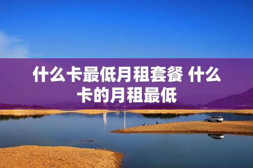 什么卡最低月租套餐 什么卡的月租最低