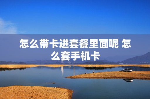 怎么带卡进套餐里面呢 怎么套手机卡