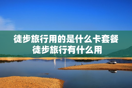 徒步旅行用的是什么卡套餐 徒步旅行有什么用