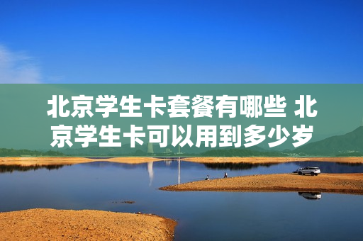 北京学生卡套餐有哪些 北京学生卡可以用到多少岁