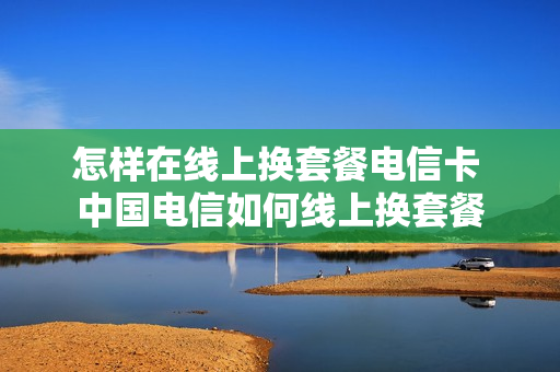 怎样在线上换套餐电信卡 中国电信如何线上换套餐