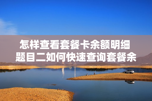 怎样查看套餐卡余额明细 题目二如何快速查询套餐余量?