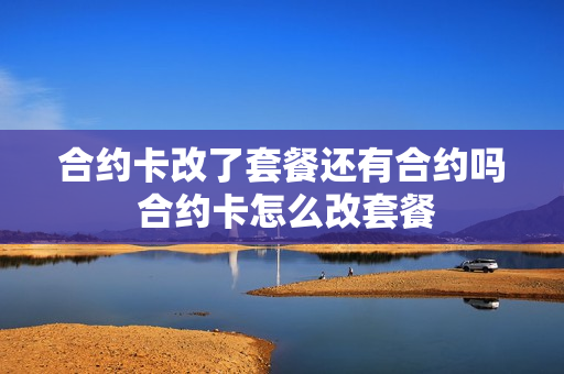 合约卡改了套餐还有合约吗 合约卡怎么改套餐