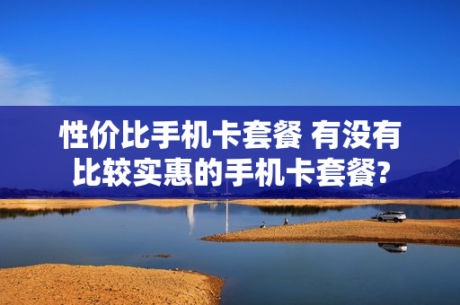 性价比手机卡套餐 有没有比较实惠的手机卡套餐?
