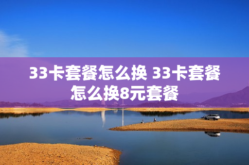33卡套餐怎么换 33卡套餐怎么换8元套餐