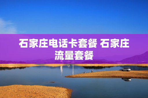 石家庄电话卡套餐 石家庄流量套餐