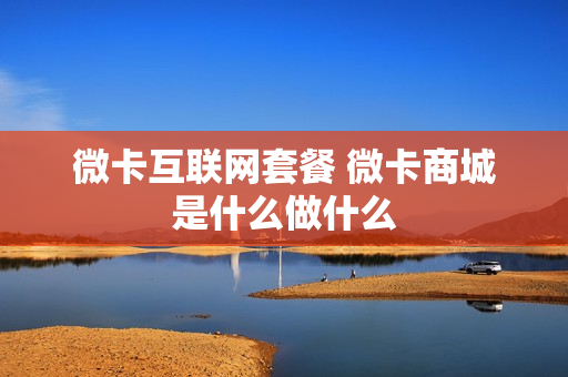 微卡互联网套餐 微卡商城是什么做什么
