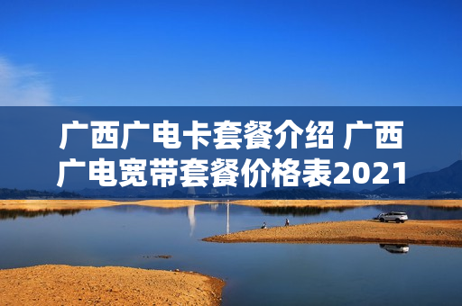 广西广电卡套餐介绍 广西广电宽带套餐价格表2021