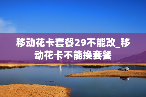 移动花卡套餐29不能改_移动花卡不能换套餐