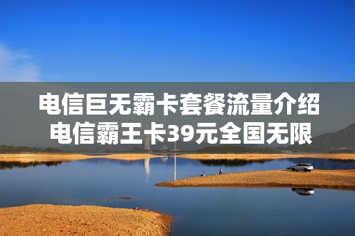 电信巨无霸卡套餐流量介绍 电信霸王卡39元全国无限流量