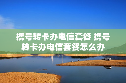 携号转卡办电信套餐 携号转卡办电信套餐怎么办