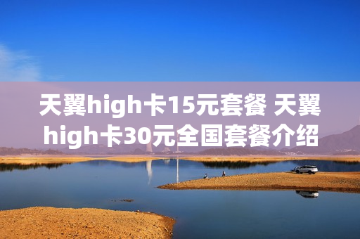 天翼high卡15元套餐 天翼high卡30元全国套餐介绍