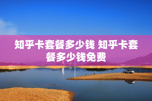 知乎卡套餐多少钱 知乎卡套餐多少钱免费