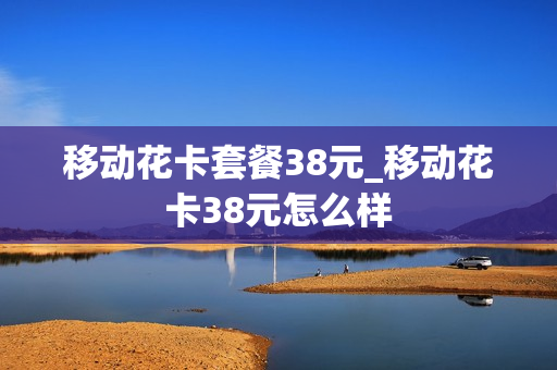 移动花卡套餐38元_移动花卡38元怎么样