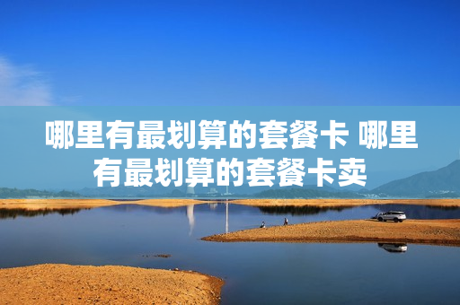 哪里有最划算的套餐卡 哪里有最划算的套餐卡卖