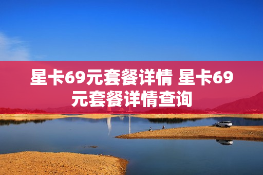 星卡69元套餐详情 星卡69元套餐详情查询
