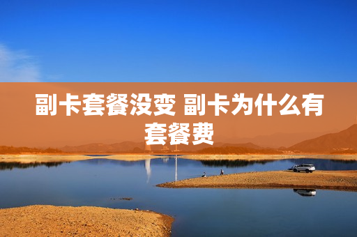 副卡套餐没变 副卡为什么有套餐费
