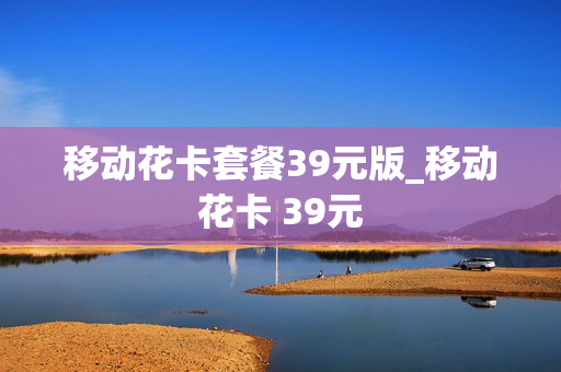 移动花卡套餐39元版_移动花卡 39元