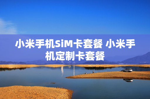 小米手机SiM卡套餐 小米手机定制卡套餐
