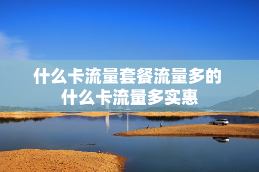 什么卡流量套餐流量多的 什么卡流量多实惠