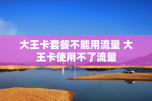 大王卡套餐不能用流量 大王卡使用不了流量