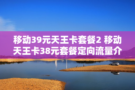 移动39元天王卡套餐2 移动天王卡38元套餐定向流量介绍