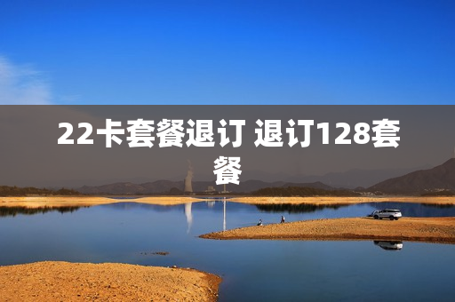 22卡套餐退订 退订128套餐