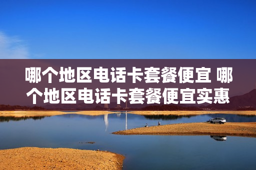 哪个地区电话卡套餐便宜 哪个地区电话卡套餐便宜实惠