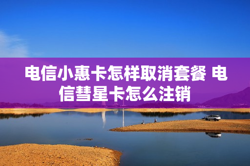 电信小惠卡怎样取消套餐 电信彗星卡怎么注销