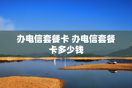 办电信套餐卡 办电信套餐卡多少钱