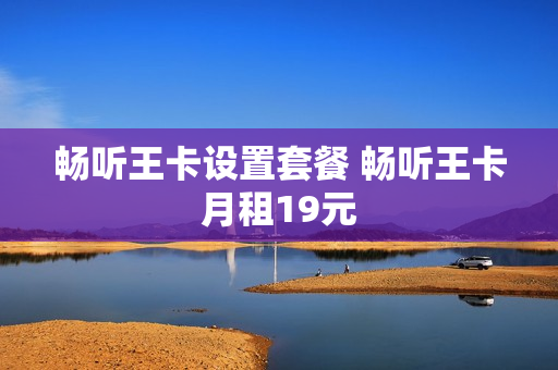 畅听王卡设置套餐 畅听王卡月租19元