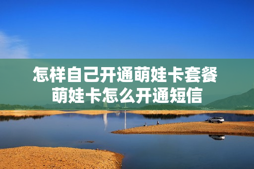 怎样自己开通萌娃卡套餐 萌娃卡怎么开通短信