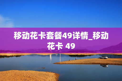 移动花卡套餐49详情_移动花卡 49