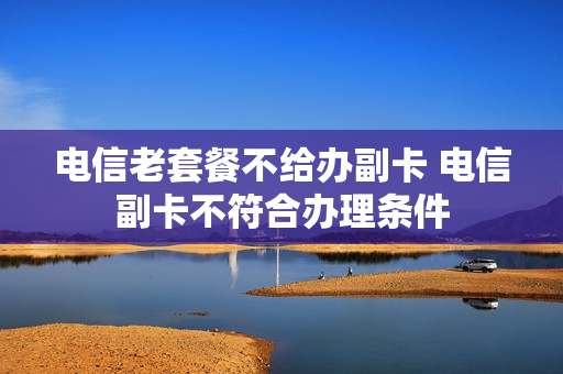 电信老套餐不给办副卡 电信副卡不符合办理条件