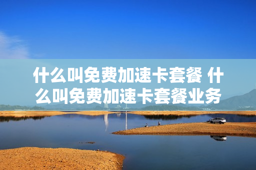 什么叫免费加速卡套餐 什么叫免费加速卡套餐业务
