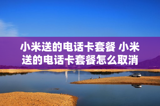 小米送的电话卡套餐 小米送的电话卡套餐怎么取消