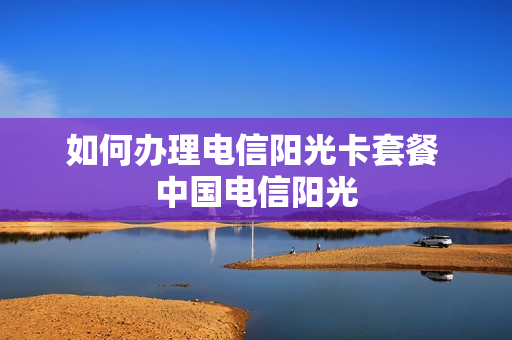 如何办理电信阳光卡套餐 中国电信阳光