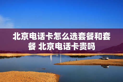 北京电话卡怎么选套餐和套餐 北京电话卡贵吗