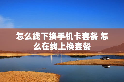 怎么线下换手机卡套餐 怎么在线上换套餐