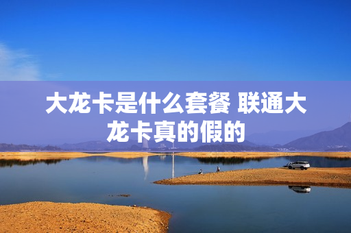 大龙卡是什么套餐 联通大龙卡真的假的