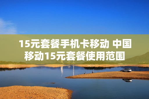 15元套餐手机卡移动 中国移动15元套餐使用范围