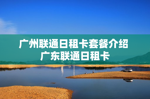 广州联通日租卡套餐介绍 广东联通日租卡