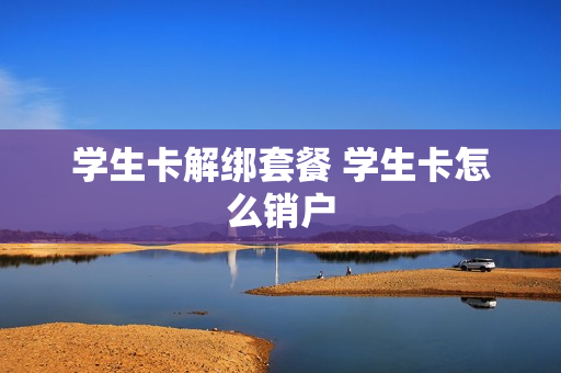 学生卡解绑套餐 学生卡怎么销户