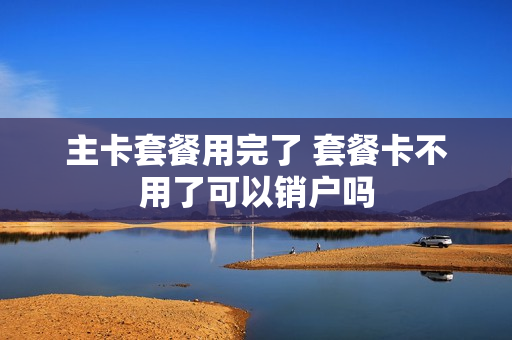 主卡套餐用完了 套餐卡不用了可以销户吗